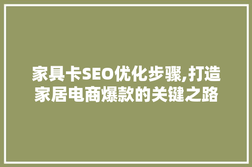 家具卡SEO优化步骤,打造家居电商爆款的关键之路 百度SEO