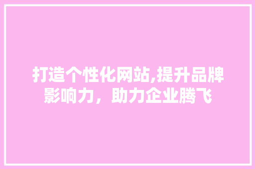 打造个性化网站,提升品牌影响力，助力企业腾飞