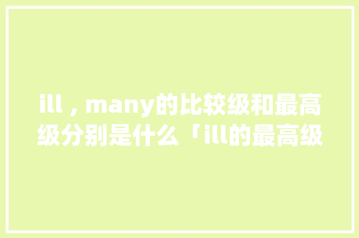 ill , many的比较级和最高级分别是什么「ill的最高级和比较级」