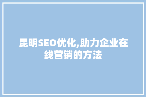 昆明SEO优化,助力企业在线营销的方法 神马SEO