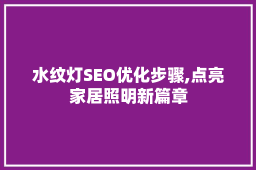水纹灯SEO优化步骤,点亮家居照明新篇章 必应SEO