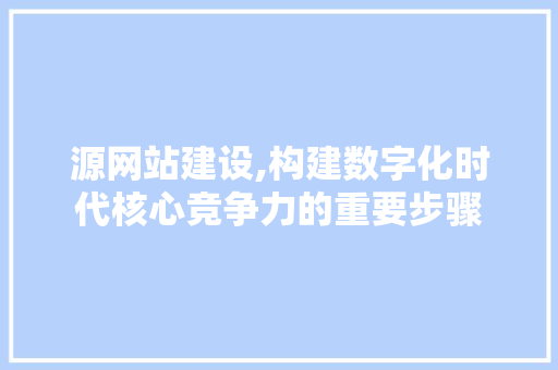 源网站建设,构建数字化时代核心竞争力的重要步骤 神马SEO