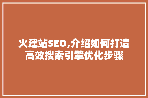 火建站SEO,介绍如何打造高效搜索引擎优化步骤 必应SEO