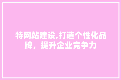 特网站建设,打造个性化品牌，提升企业竞争力 神马SEO
