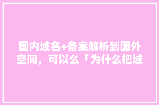 国内域名+备案解析到国外空间，可以么「为什么把域名转到国外了」 国内域名+备案解析到国外空间，可以么「为什么把域名转到国外了」 GoogleSEO