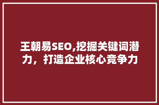 王朝易SEO,挖掘关键词潜力，打造企业核心竞争力 百度SEO