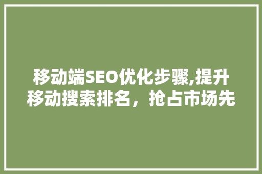 移动端SEO优化步骤,提升移动搜索排名，抢占市场先机 搜狗SEO