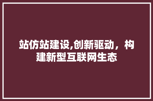 站仿站建设,创新驱动，构建新型互联网生态 神马SEO