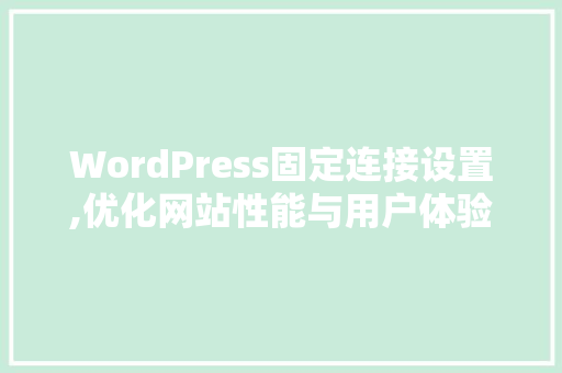 WordPress固定连接设置,优化网站性能与用户体验的方法 百度SEO