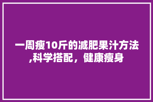 一周瘦10斤的减肥果汁方法,科学搭配，健康瘦身