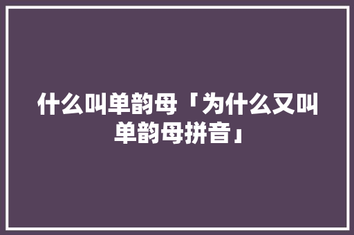 什么叫单韵母「为什么又叫单韵母拼音」 什么叫单韵母「为什么又叫单韵母拼音」 GoogleSEO