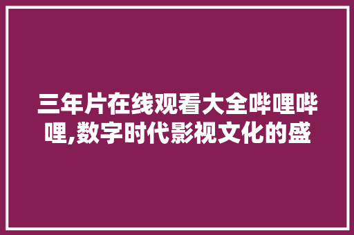 三年片在线观看大全哔哩哔哩,数字时代影视文化的盛宴