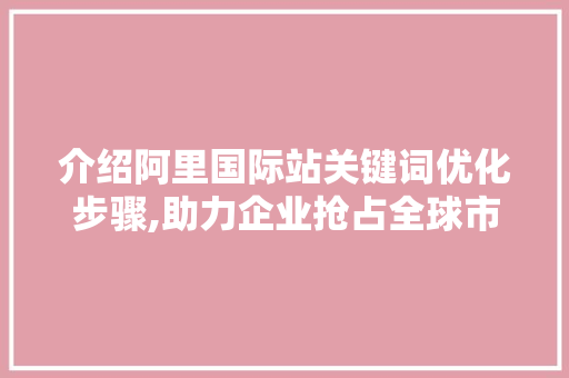 介绍阿里国际站关键词优化步骤,助力企业抢占全球市场先机