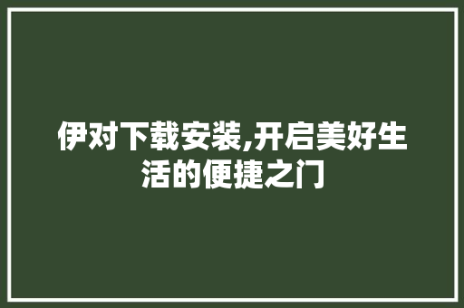 伊对下载安装,开启美好生活的便捷之门 GoogleSEO