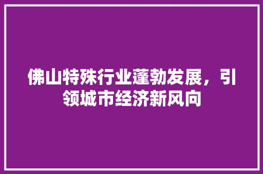 佛山特殊行业蓬勃发展，引领城市经济新风向 GoogleSEO
