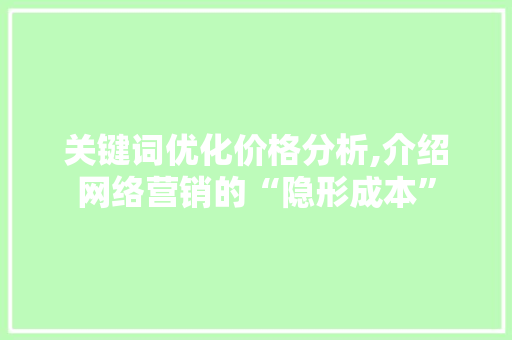 关键词优化价格分析,介绍网络营销的“隐形成本” 搜狗SEO