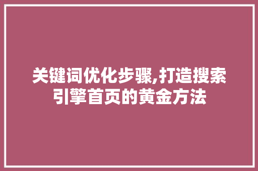 关键词优化步骤,打造搜索引擎首页的黄金方法 神马SEO