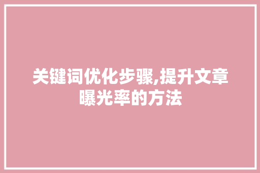 关键词优化步骤,提升文章曝光率的方法 搜狗SEO