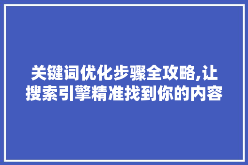 关键词优化步骤全攻略,让搜索引擎精准找到你的内容 百度SEO