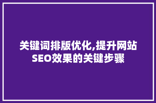 关键词排版优化,提升网站SEO效果的关键步骤 神马SEO