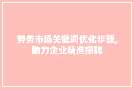 劳务市场关键词优化步骤,助力企业精准招聘