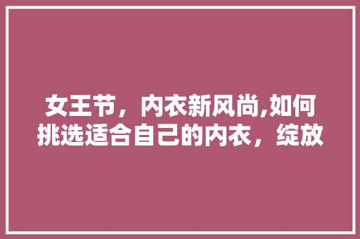 女王节，内衣新风尚,如何挑选适合自己的内衣，绽放独特魅力 神马SEO