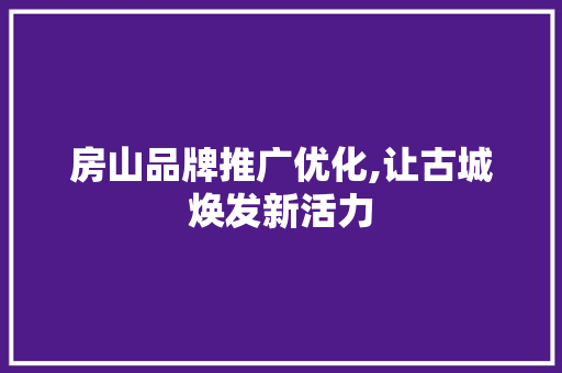 房山品牌推广优化,让古城焕发新活力