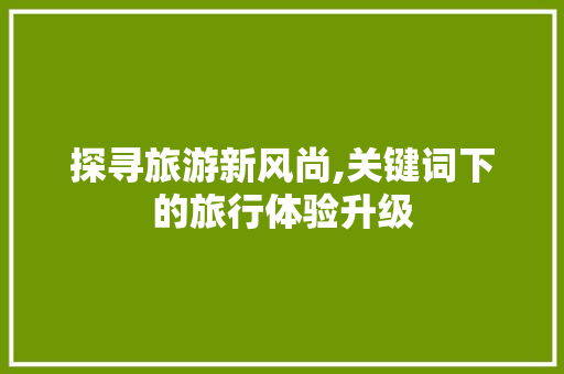 探寻旅游新风尚,关键词下的旅行体验升级
