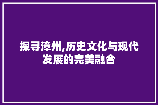 探寻漳州,历史文化与现代发展的完美融合