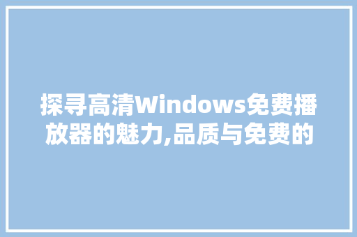 探寻高清Windows免费播放器的魅力,品质与免费的完美融合