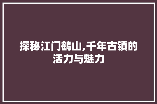 探秘江门鹤山,千年古镇的活力与魅力