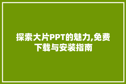 探索大片PPT的魅力,免费下载与安装指南 神马SEO