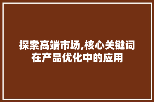 探索高端市场,核心关键词在产品优化中的应用 GoogleSEO