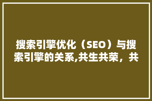 搜索引擎优化（SEO）与搜索引擎的关系,共生共荣，共创未来 神马SEO