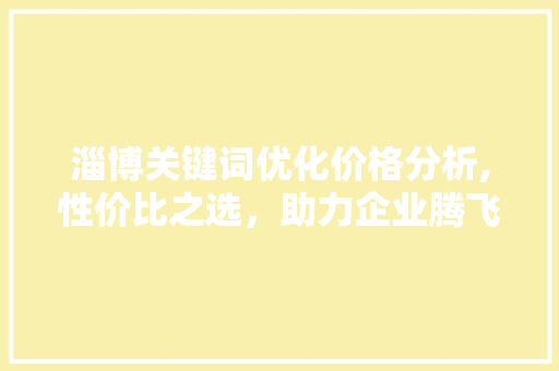 淄博关键词优化价格分析,性价比之选，助力企业腾飞 搜狗SEO
