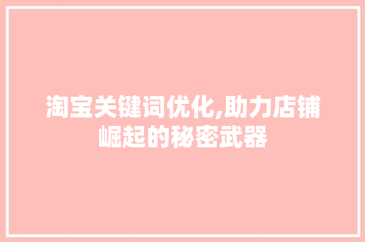 淘宝关键词优化,助力店铺崛起的秘密武器 神马SEO