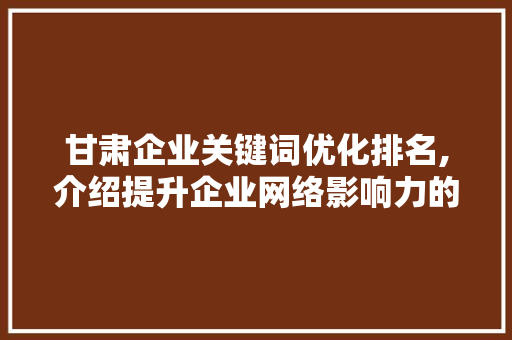 甘肃企业关键词优化排名,介绍提升企业网络影响力的方法 必应SEO
