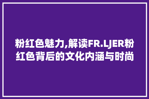 粉红色魅力,解读FR.LJER粉红色背后的文化内涵与时尚趋势 搜狗SEO