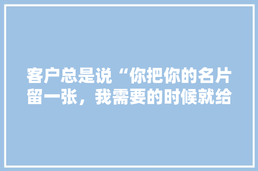客户总是说“你把你的名片留一张，我需要的时候就给你打电话”，如何回复「为什么客户要选择我们的理由」 客户总是说“你把你的名片留一张，我需要的时候就给你打电话”，如何回复「为什么客户要选择我们的理由」 GoogleSEO