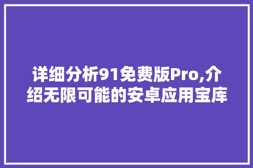 详细分析91免费版Pro,介绍无限可能的安卓应用宝库