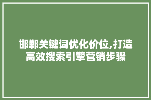 邯郸关键词优化价位,打造高效搜索引擎营销步骤 搜狗SEO