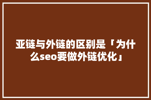 亚链与外链的区别是「为什么seo要做外链优化」