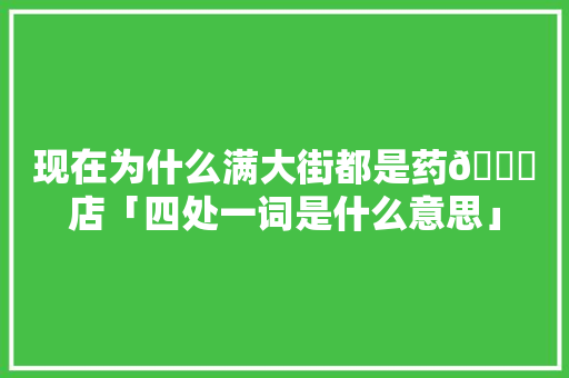 现在为什么满大街都是药💊店「四处一词是什么意思」