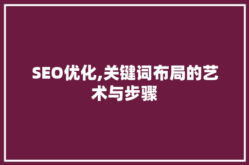 SEO优化,关键词布局的艺术与步骤 搜狗SEO