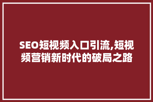 SEO短视频入口引流,短视频营销新时代的破局之路 搜狗SEO