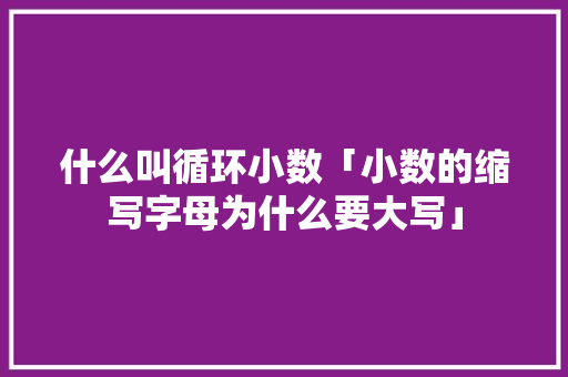 什么叫循环小数「小数的缩写字母为什么要大写」