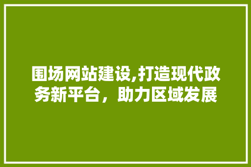 围场网站建设,打造现代政务新平台，助力区域发展 搜狗SEO