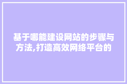 基于哪能建设网站的步骤与方法,打造高效网络平台的关键要素 搜狗SEO
