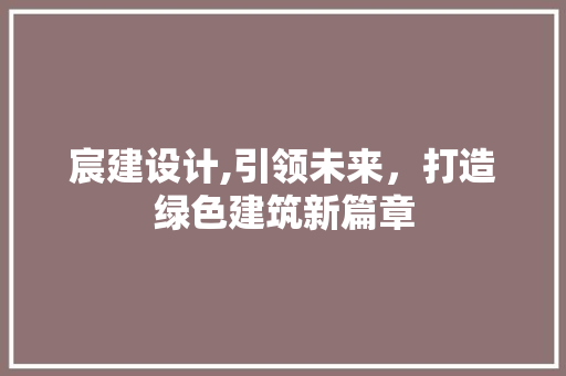 宸建设计,引领未来，打造绿色建筑新篇章