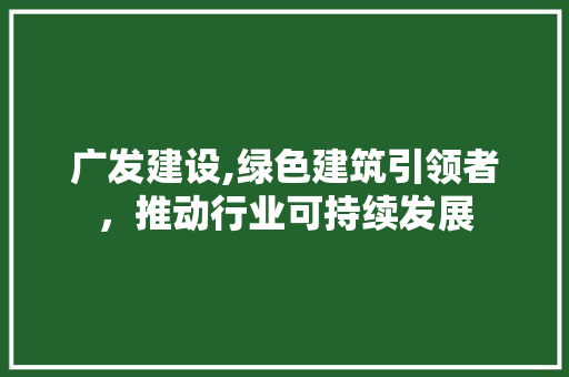 广发建设,绿色建筑引领者，推动行业可持续发展 GoogleSEO